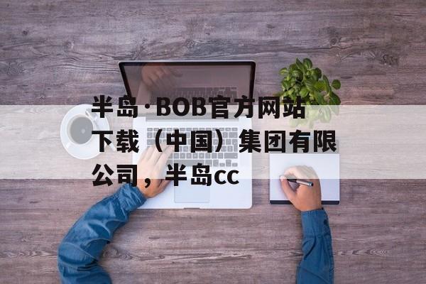 半岛·BOB官方网站下载（中国）集团有限公司，半岛cc