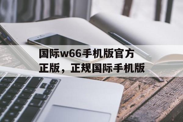 国际w66手机版官方正版，正规国际手机版