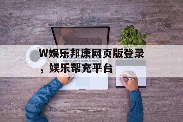 W娱乐邦康网页版登录，娱乐帮充平台