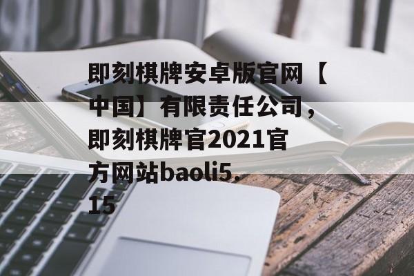 即刻棋牌安卓版官网【中国】有限责任公司，即刻棋牌官2021官方网站baoli5.15