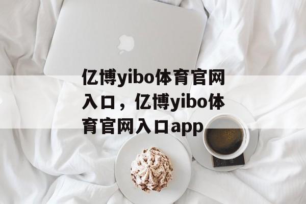 亿博yibo体育官网入口，亿博yibo体育官网入口app