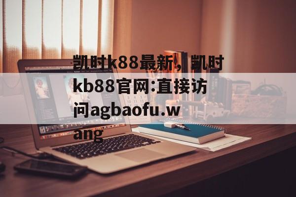 凯时k88最新，凯时kb88官网:直接访问agbaofu.wang