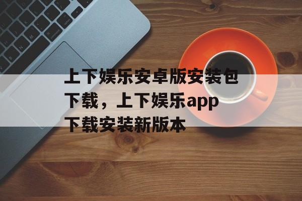 上下娱乐安卓版安装包下载，上下娱乐app下载安装新版本