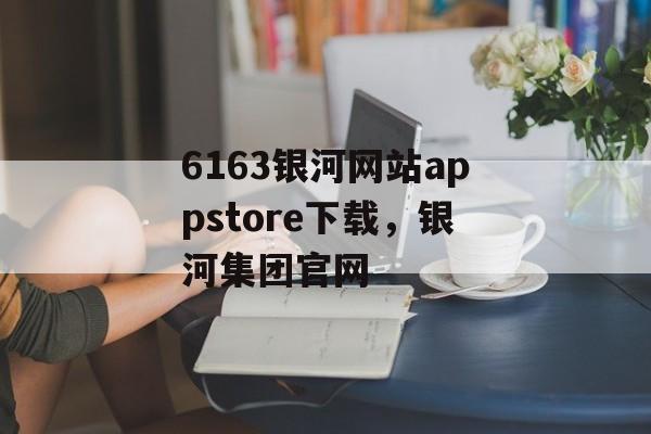 6163银河网站appstore下载，银河集团官网