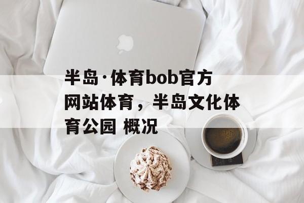 半岛·体育bob官方网站体育，半岛文化体育公园 概况