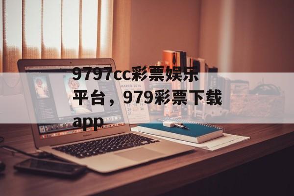 9797cc彩票娱乐平台，979彩票下载app