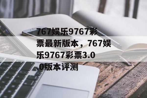 767娱乐9767彩票最新版本，767娱乐9767彩票3.0.0版本评测