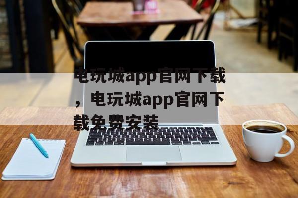 电玩城app官网下载，电玩城app官网下载免费安装